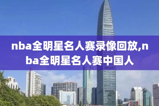 nba全明星名人赛录像回放,nba全明星名人赛中国人