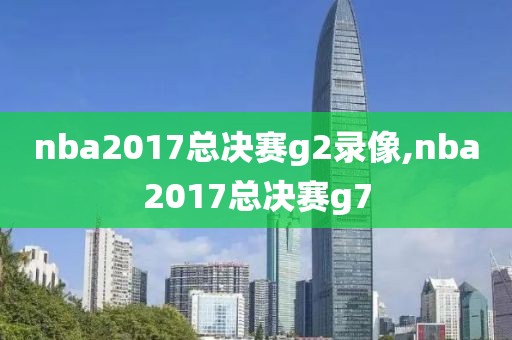 nba2017总决赛g2录像,nba2017总决赛g7