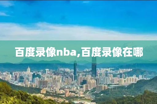 百度录像nba,百度录像在哪