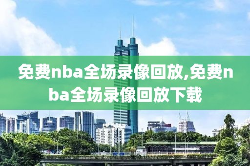 免费nba全场录像回放,免费nba全场录像回放下载