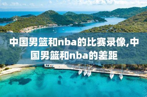 中国男篮和nba的比赛录像,中国男篮和nba的差距