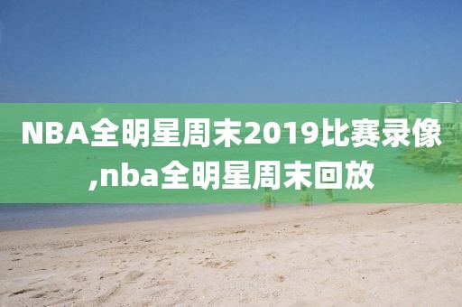 NBA全明星周末2019比赛录像,nba全明星周末回放