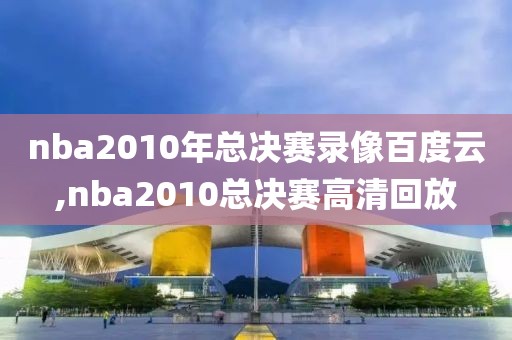 nba2010年总决赛录像百度云,nba2010总决赛高清回放