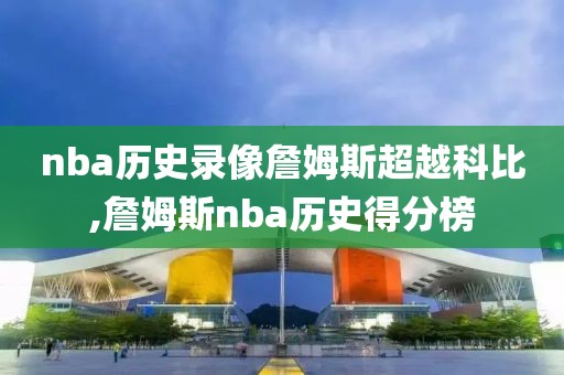 nba历史录像詹姆斯超越科比,詹姆斯nba历史得分榜