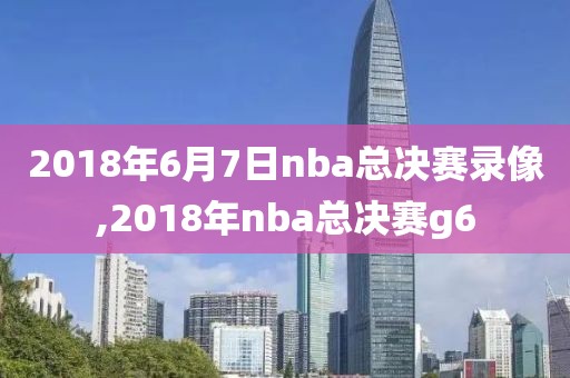 2018年6月7日nba总决赛录像,2018年nba总决赛g6