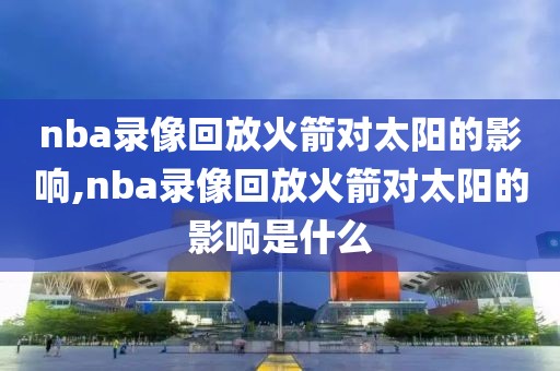 nba录像回放火箭对太阳的影响,nba录像回放火箭对太阳的影响是什么