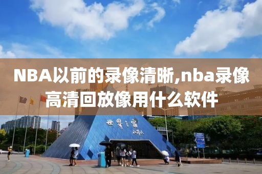 NBA以前的录像清晰,nba录像高清回放像用什么软件