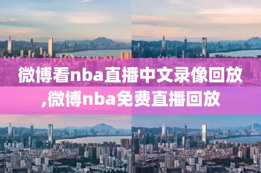 微博看nba直播中文录像回放,微博nba免费直播回放