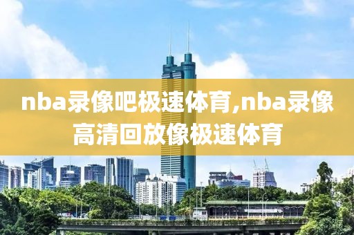 nba录像吧极速体育,nba录像高清回放像极速体育