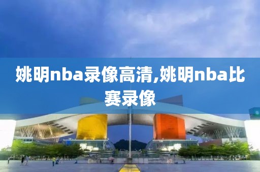 姚明nba录像高清,姚明nba比赛录像