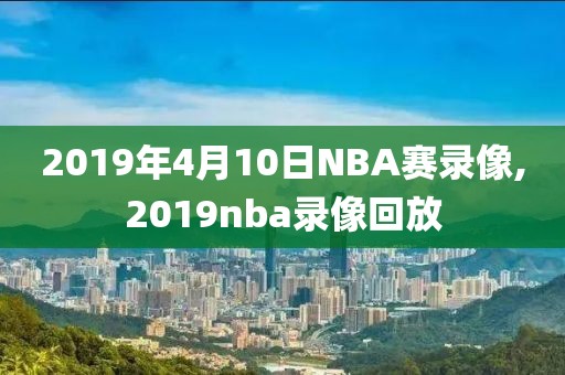 2019年4月10日NBA赛录像,2019nba录像回放