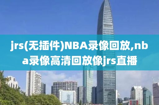 jrs(无插件)NBA录像回放,nba录像高清回放像jrs直播