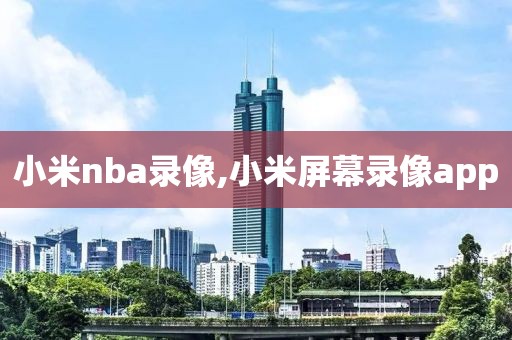 小米nba录像,小米屏幕录像app