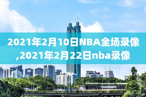 2021年2月10日NBA全场录像,2021年2月22日nba录像