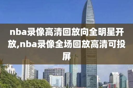 nba录像高清回放向全明星开放,nba录像全场回放高清可投屏