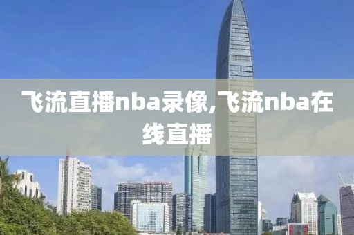 飞流直播nba录像,飞流nba在线直播