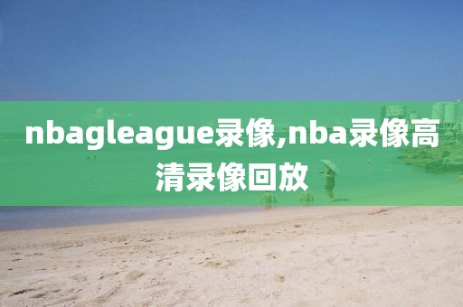 nbagleague录像,nba录像高清录像回放