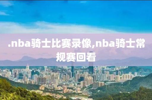 .nba骑士比赛录像,nba骑士常规赛回看