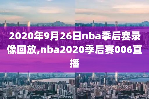 2020年9月26日nba季后赛录像回放,nba2020季后赛006直播