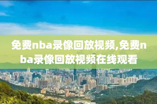 免费nba录像回放视频,免费nba录像回放视频在线观看