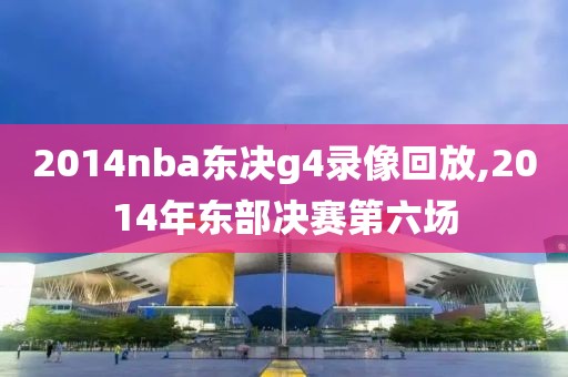 2014nba东决g4录像回放,2014年东部决赛第六场