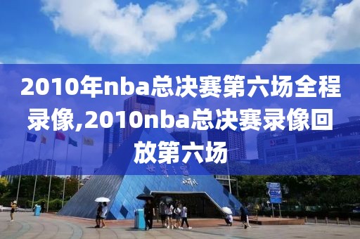 2010年nba总决赛第六场全程录像,2010nba总决赛录像回放第六场