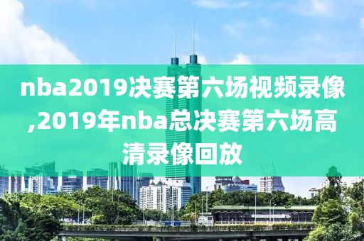 nba2019决赛第六场视频录像,2019年nba总决赛第六场高清录像回放