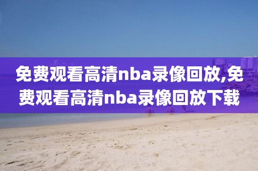 免费观看高清nba录像回放,免费观看高清nba录像回放下载