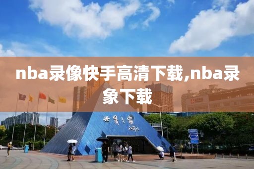 nba录像快手高清下载,nba录象下载