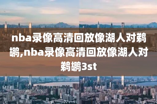 nba录像高清回放像湖人对鹈鹕,nba录像高清回放像湖人对鹈鹕3st