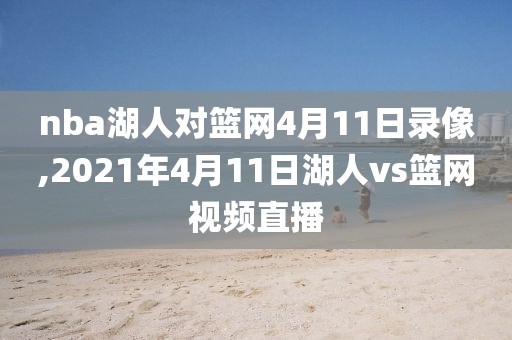 nba湖人对篮网4月11日录像,2021年4月11日湖人vs篮网视频直播