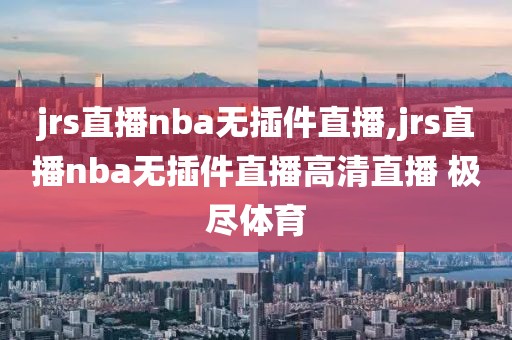 jrs直播nba无插件直播,jrs直播nba无插件直播高清直播 极尽体育