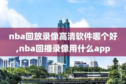 nba回放录像高清软件哪个好,nba回播录像用什么app