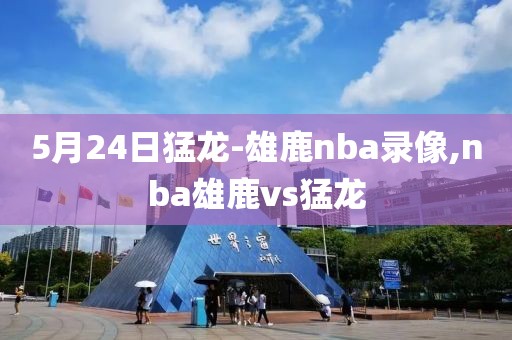 5月24日猛龙-雄鹿nba录像,nba雄鹿vs猛龙