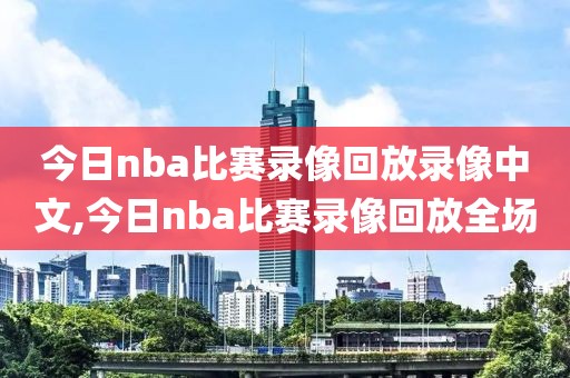 今日nba比赛录像回放录像中文,今日nba比赛录像回放全场