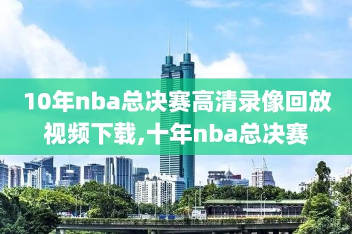 10年nba总决赛高清录像回放视频下载,十年nba总决赛