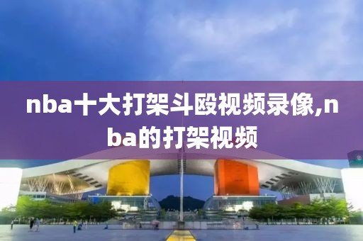 nba十大打架斗殴视频录像,nba的打架视频