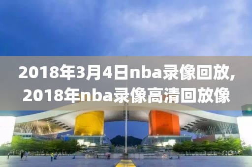 2018年3月4日nba录像回放,2018年nba录像高清回放像