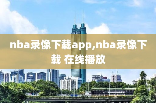 nba录像下载app,nba录像下载 在线播放