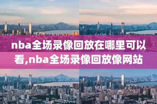 nba全场录像回放在哪里可以看,nba全场录像回放像网站