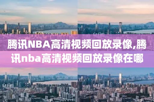 腾讯NBA高清视频回放录像,腾讯nba高清视频回放录像在哪