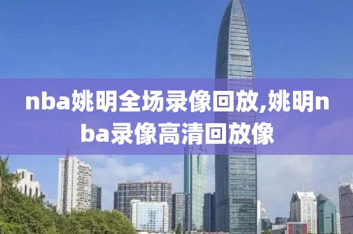 nba姚明全场录像回放,姚明nba录像高清回放像