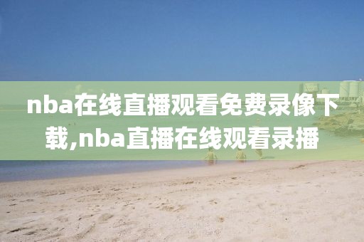 nba在线直播观看免费录像下载,nba直播在线观看录播