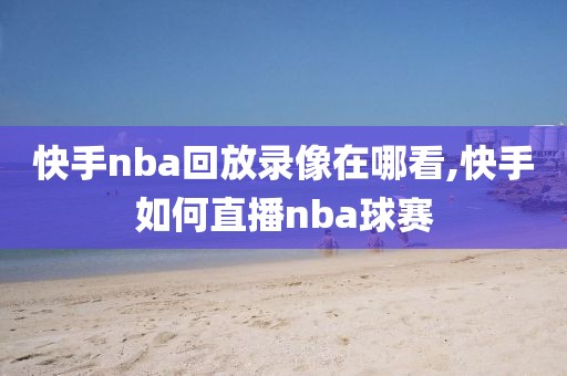 快手nba回放录像在哪看,快手如何直播nba球赛