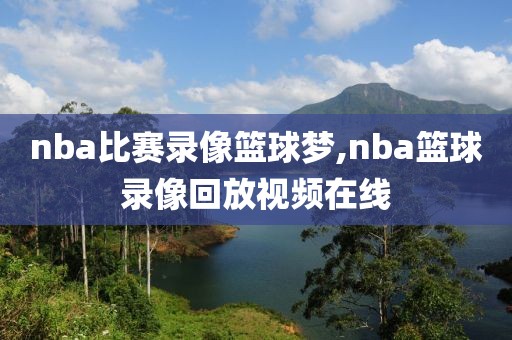 nba比赛录像篮球梦,nba篮球录像回放视频在线