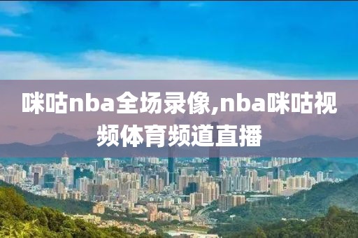 咪咕nba全场录像,nba咪咕视频体育频道直播