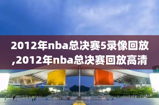 2012年nba总决赛5录像回放,2012年nba总决赛回放高清