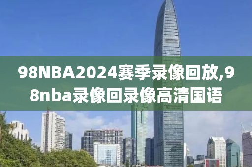 98NBA2024赛季录像回放,98nba录像回录像高清国语