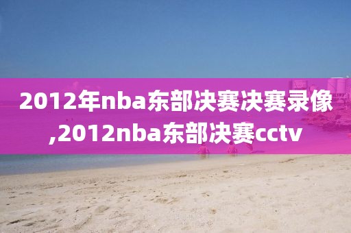 2012年nba东部决赛决赛录像,2012nba东部决赛cctv