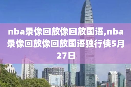 nba录像回放像回放国语,nba录像回放像回放国语独行侠5月27日